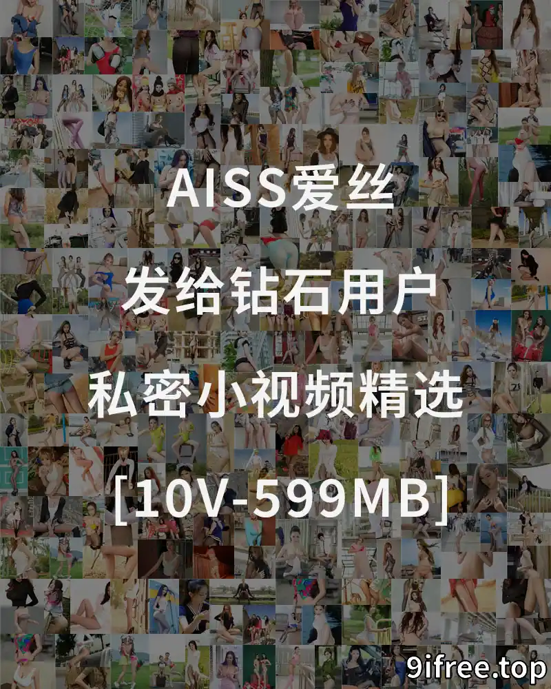 [AISS爱丝] 发给钻石用户的私密小视频精选 [10V-599MB] - 就爱免费-就爱免费
